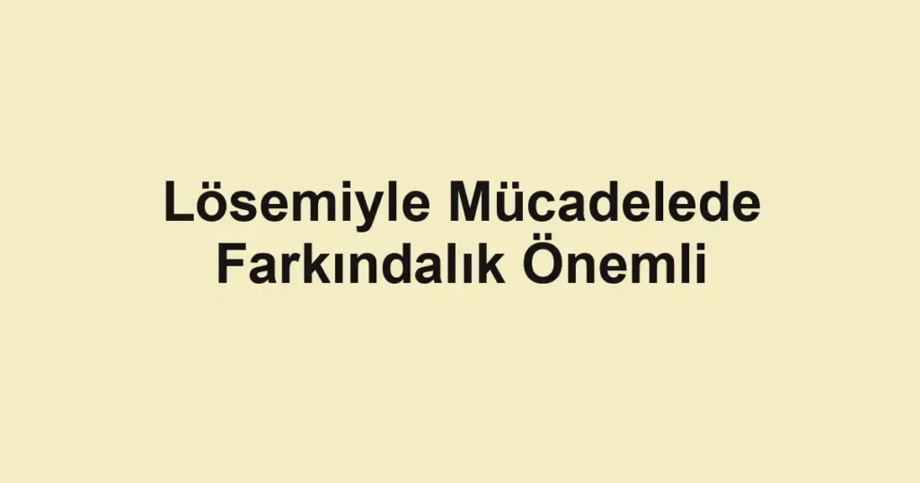 Lösemiyle Mücadelede Farkındalık Önemli