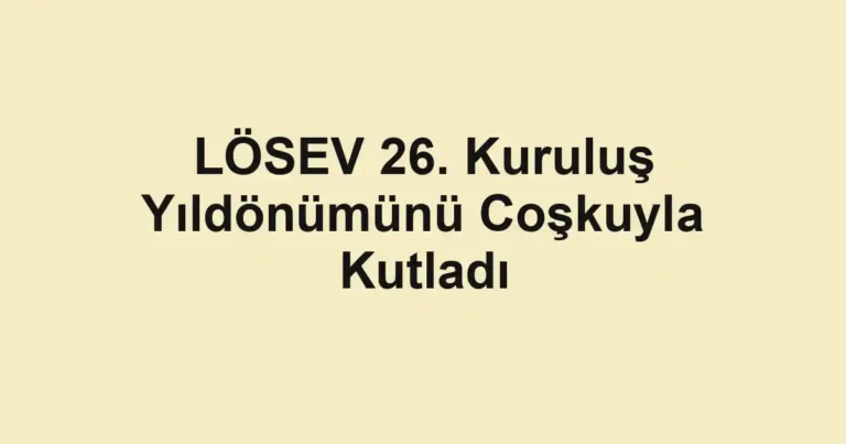 LÖSEV 26. Kuruluş Yıldönümünü Coşkuyla Kutladı