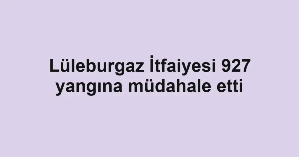 Lüleburgaz İtfaiyesi 927 yangına müdahale etti