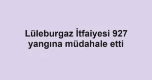 Lüleburgaz İtfaiyesi 927 yangına müdahale etti