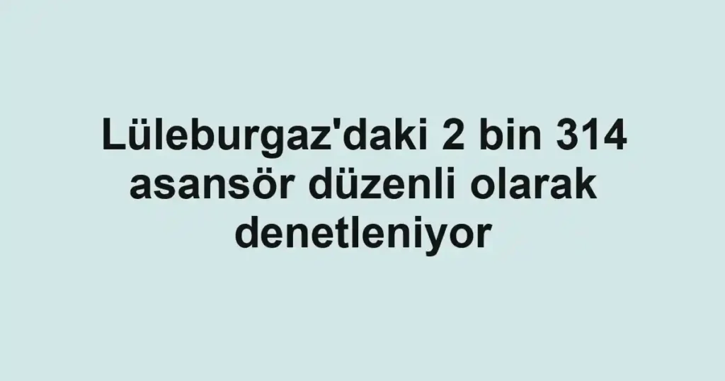 Lüleburgaz'daki 2 bin 314 asansör düzenli olarak denetleniyor