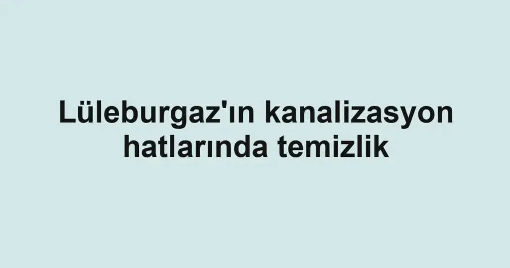 Lüleburgaz'ın kanalizasyon hatlarında temizlik