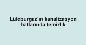 Lüleburgaz'ın kanalizasyon hatlarında temizlik