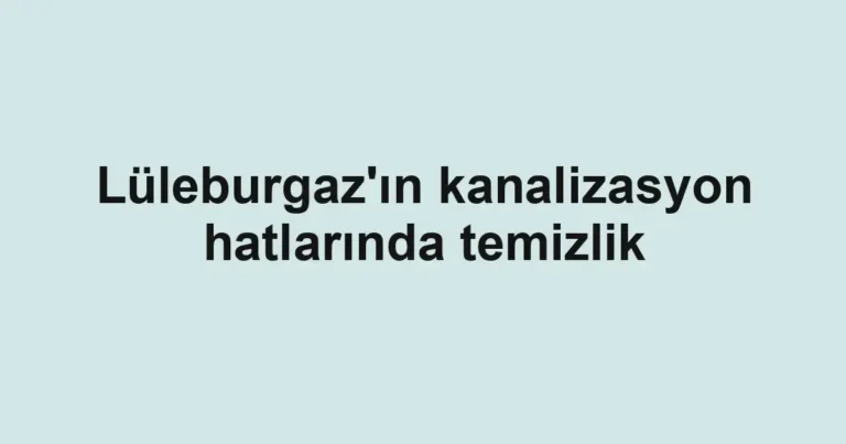 Lüleburgaz'ın kanalizasyon hatlarında temizlik