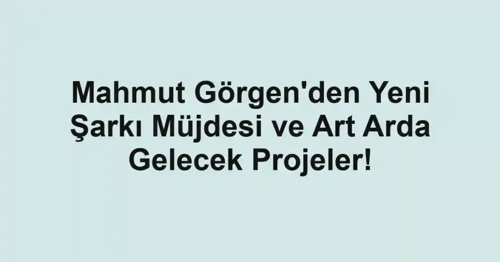 Mahmut Görgen'den Yeni Şarkı Müjdesi ve Art Arda Gelecek Projeler!