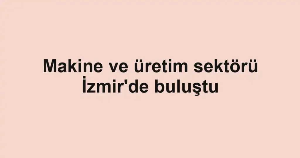 Makine ve üretim sektörü İzmir'de buluştu