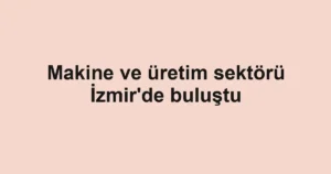 Makine ve üretim sektörü İzmir'de buluştu