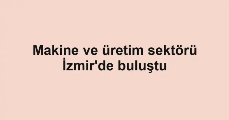 Makine ve üretim sektörü İzmir'de buluştu