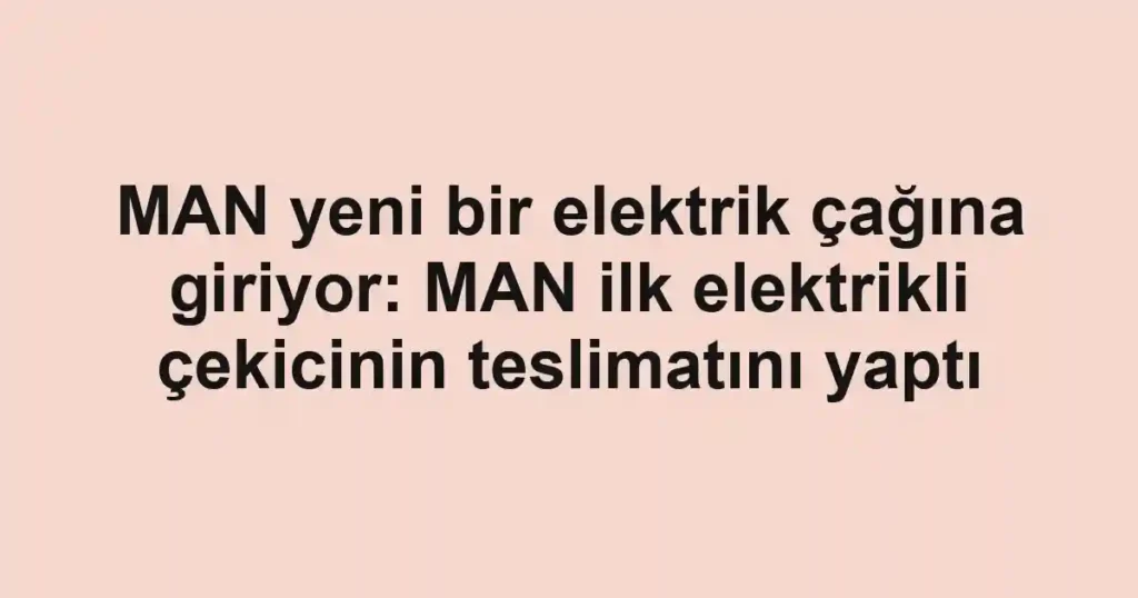 MAN yeni bir elektrik çağına giriyor: MAN ilk elektrikli çekicinin teslimatını yaptı