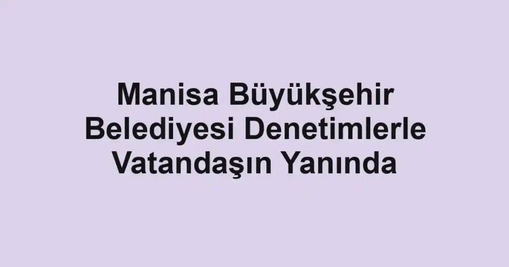 Manisa Büyükşehir Belediyesi Denetimlerle Vatandaşın Yanında