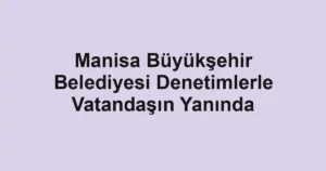 Manisa Büyükşehir Belediyesi Denetimlerle Vatandaşın Yanında
