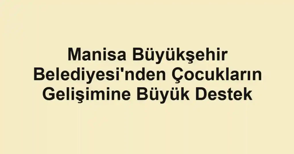 Manisa Büyükşehir Belediyesi'nden Çocukların Gelişimine Büyük Destek