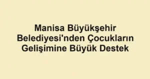 Manisa Büyükşehir Belediyesi'nden Çocukların Gelişimine Büyük Destek