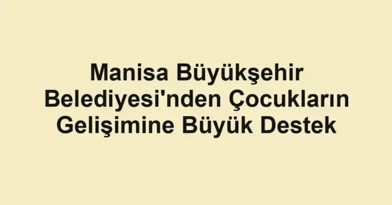 Manisa Büyükşehir Belediyesi'nden Çocukların Gelişimine Büyük Destek