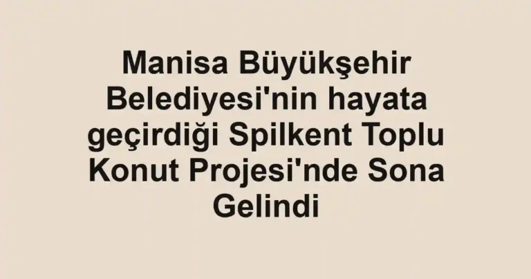 Manisa Büyükşehir Belediyesi'nin hayata geçirdiği Spilkent Toplu Konut Projesi'nde Sona Gelindi