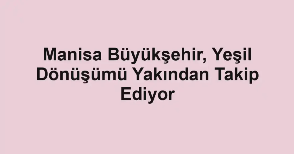 Manisa Büyükşehir, Yeşil Dönüşümü Yakından Takip Ediyor