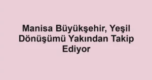 Manisa Büyükşehir, Yeşil Dönüşümü Yakından Takip Ediyor