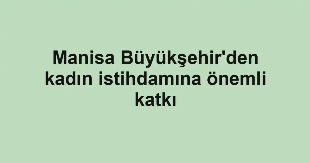 Manisa Büyükşehir'den kadın istihdamına önemli katkı