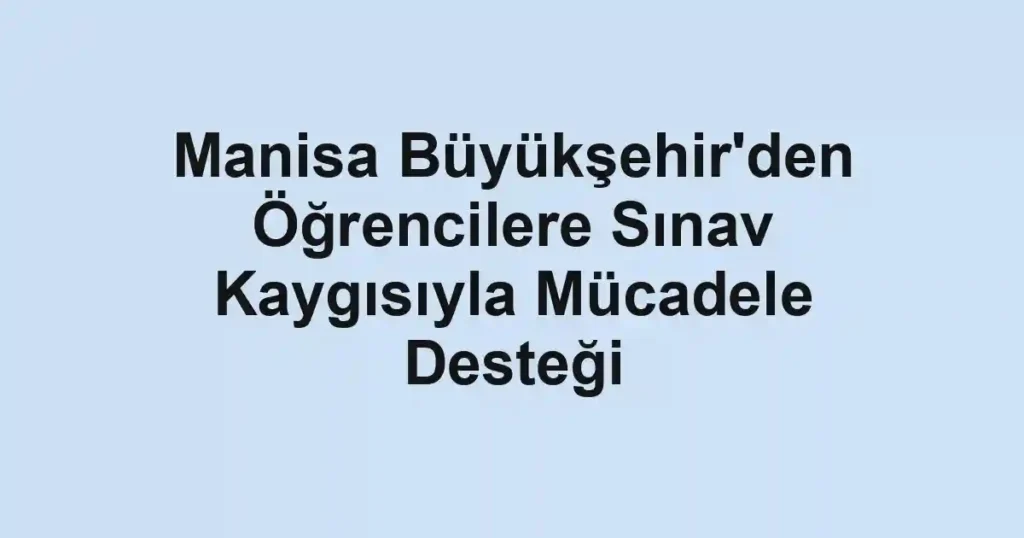 Manisa Büyükşehir'den Öğrencilere Sınav Kaygısıyla Mücadele Desteği