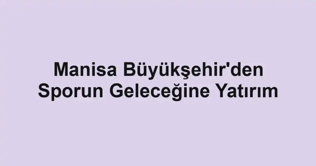 Manisa Büyükşehir'den Sporun Geleceğine Yatırım