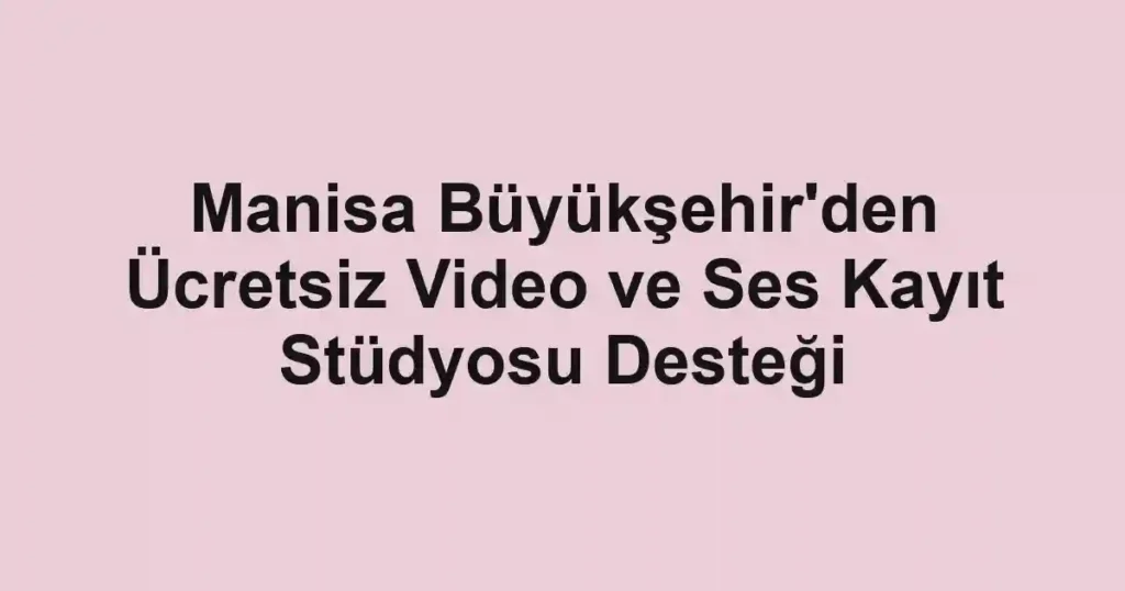 Manisa Büyükşehir'den Ücretsiz Video ve Ses Kayıt Stüdyosu Desteği