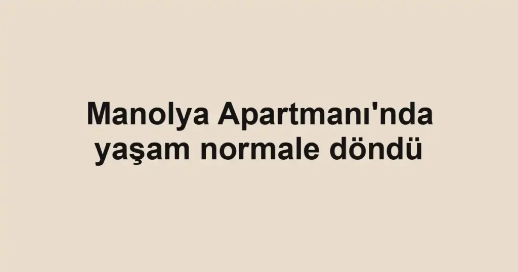 Manolya Apartmanı'nda yaşam normale döndü