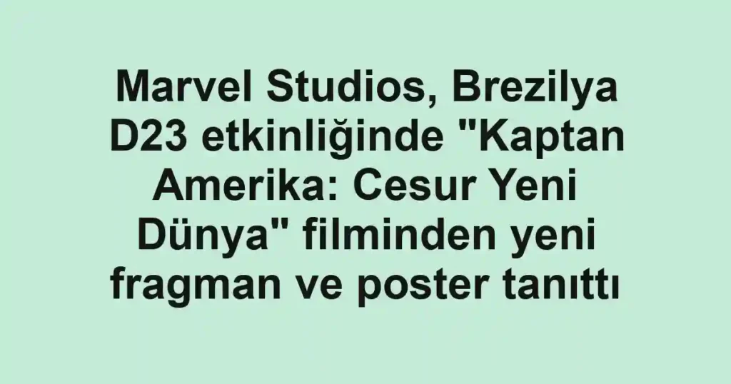 Marvel Studios, Brezilya D23 etkinliğinde "Kaptan Amerika: Cesur Yeni Dünya" filminden yeni fragman ve poster tanıttı