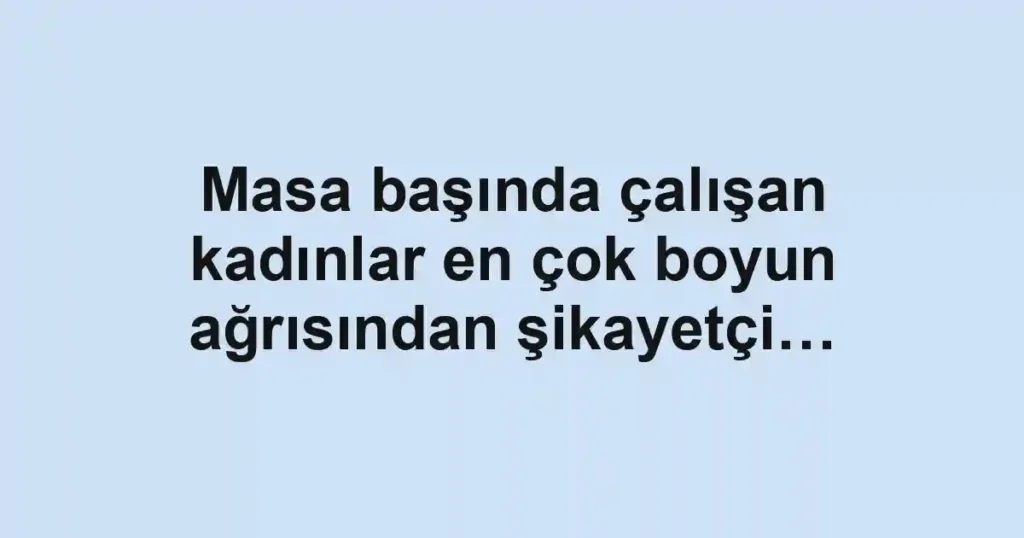 Masa başında çalışan kadınlar en çok boyun ağrısından şikayetçi…