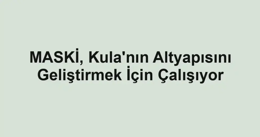 MASKİ, Kula'nın Altyapısını Geliştirmek İçin Çalışıyor