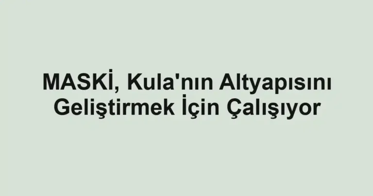 MASKİ, Kula'nın Altyapısını Geliştirmek İçin Çalışıyor