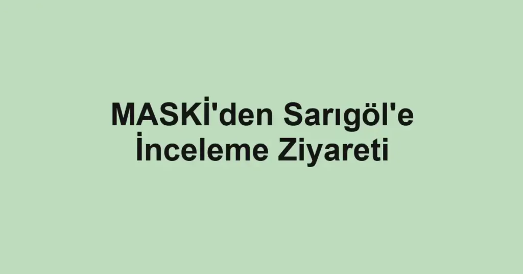 MASKİ'den Sarıgöl'e İnceleme Ziyareti