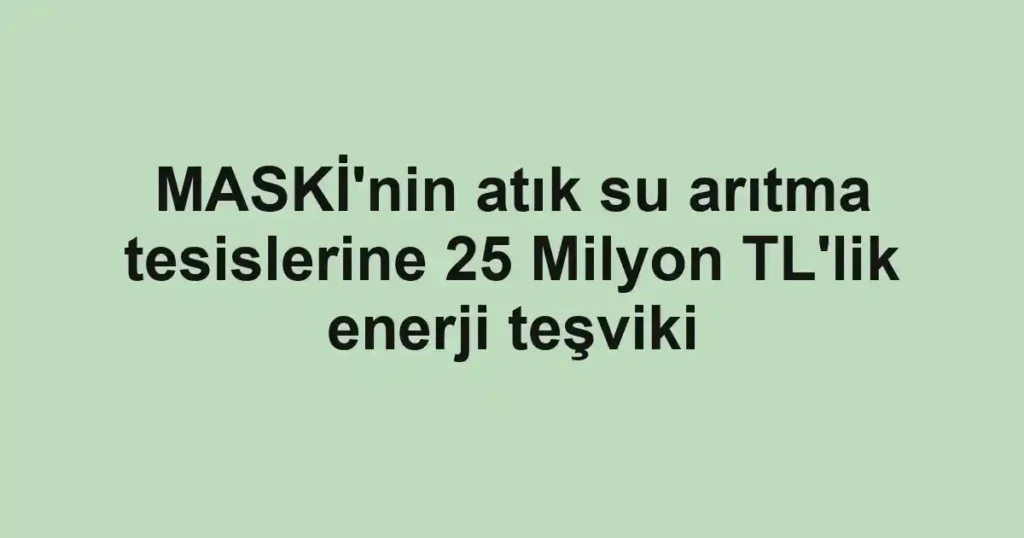 MASKİ'nin atık su arıtma tesislerine 25 Milyon TL'lik enerji teşviki