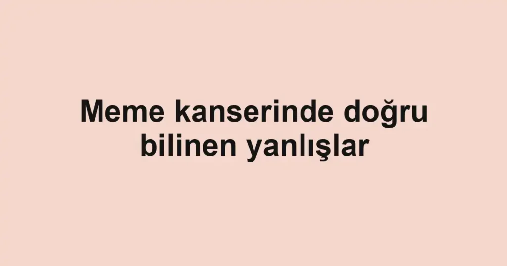 Meme kanserinde doğru bilinen yanlışlar