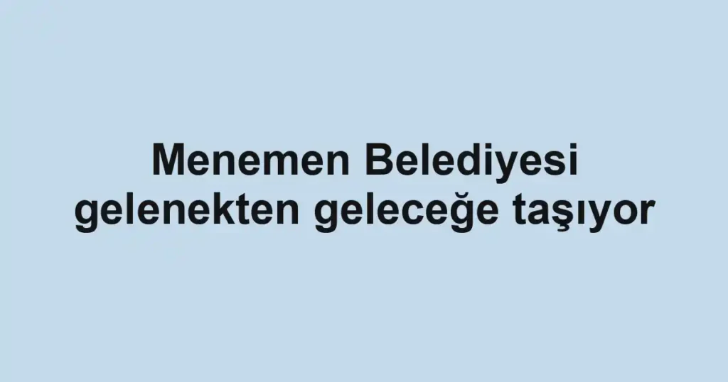 Menemen Belediyesi gelenekten geleceğe taşıyor