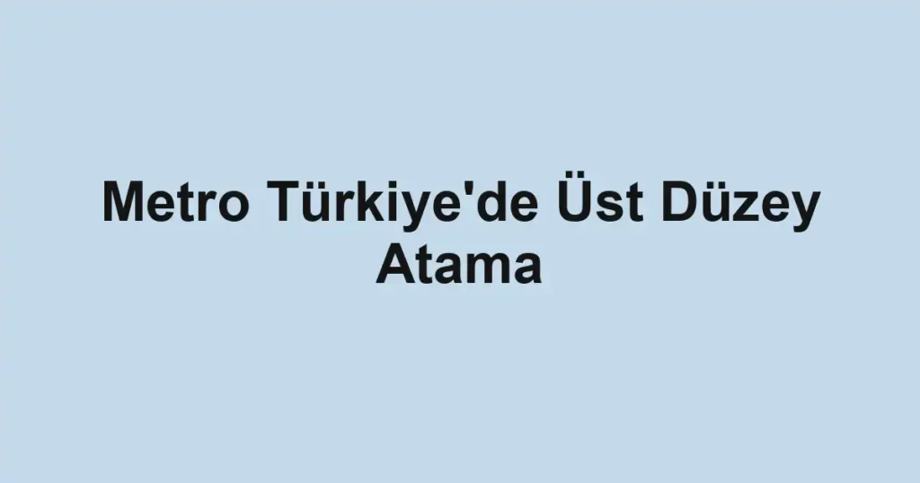Metro Türkiye'de Üst Düzey Atama