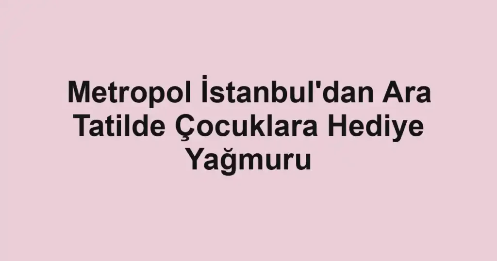 Metropol İstanbul'dan Ara Tatilde Çocuklara Hediye Yağmuru