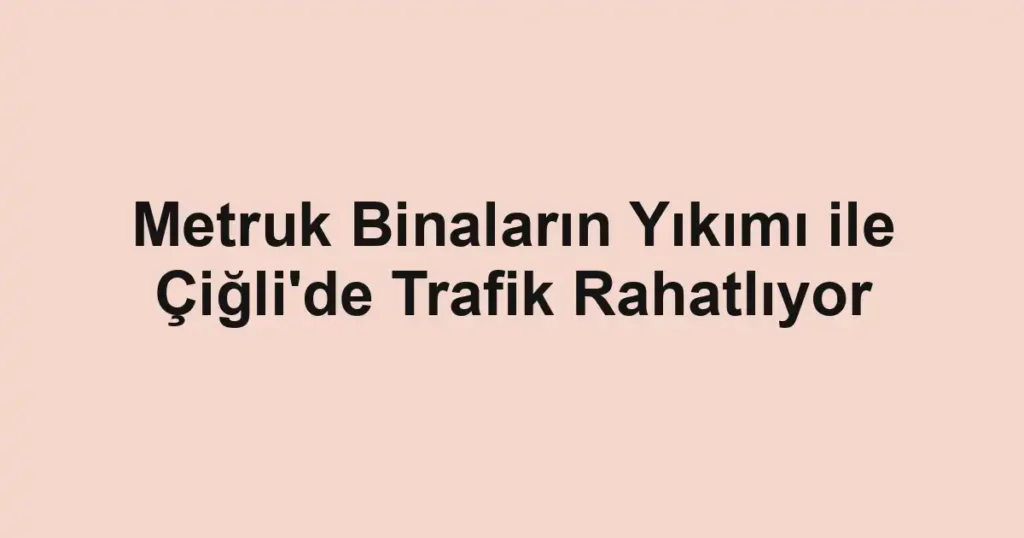 Metruk Binaların Yıkımı ile Çiğli'de Trafik Rahatlıyor