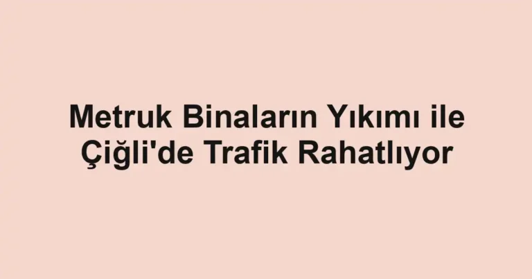 Metruk Binaların Yıkımı ile Çiğli'de Trafik Rahatlıyor