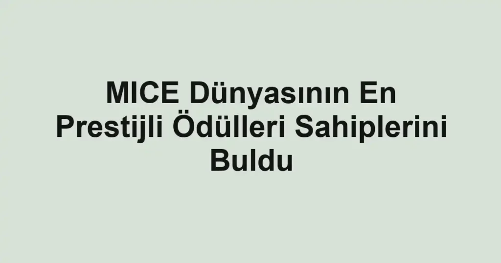 MICE Dünyasının En Prestijli Ödülleri Sahiplerini Buldu