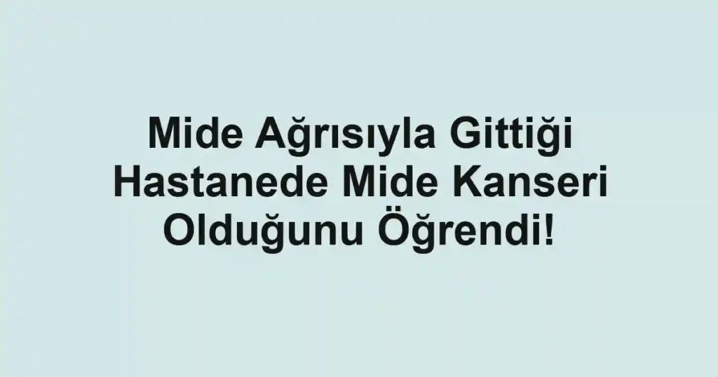 Mide Ağrısıyla Gittiği Hastanede Mide Kanseri Olduğunu Öğrendi!