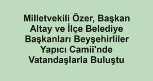 Milletvekili Özer, Başkan Altay ve İlçe Belediye Başkanları Beyşehirliler Yapıcı Camii'nde Vatandaşlarla Buluştu