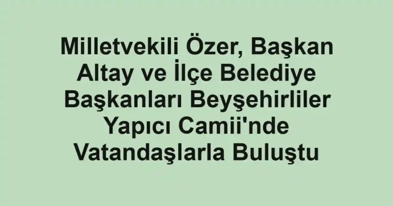 Milletvekili Özer, Başkan Altay ve İlçe Belediye Başkanları Beyşehirliler Yapıcı Camii'nde Vatandaşlarla Buluştu