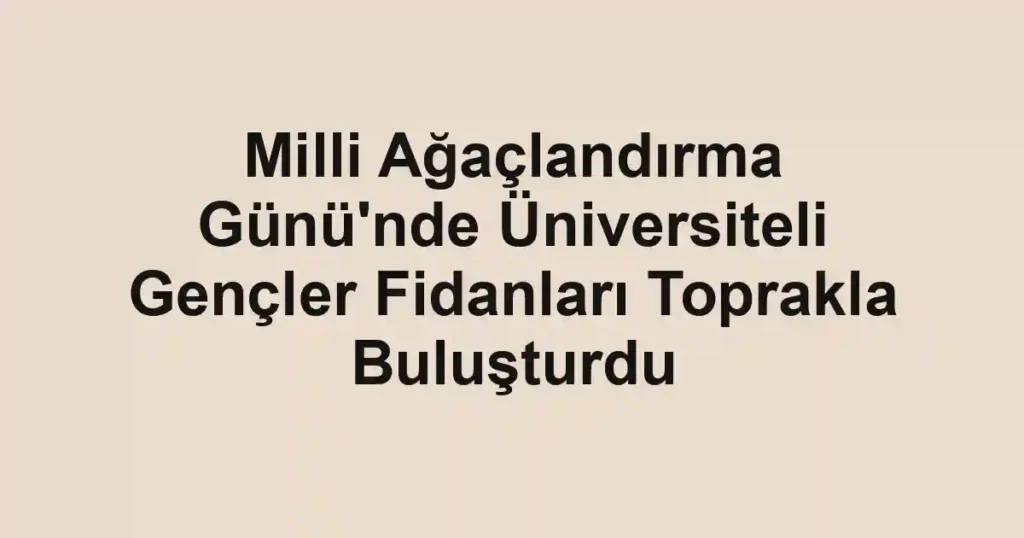 Milli Ağaçlandırma Günü'nde Üniversiteli Gençler Fidanları Toprakla Buluşturdu