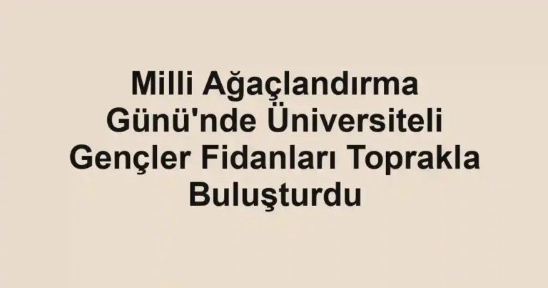 Milli Ağaçlandırma Günü'nde Üniversiteli Gençler Fidanları Toprakla Buluşturdu