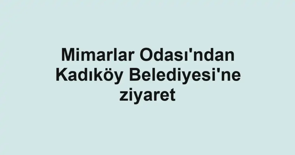 Mimarlar Odası'ndan Kadıköy Belediyesi'ne ziyaret