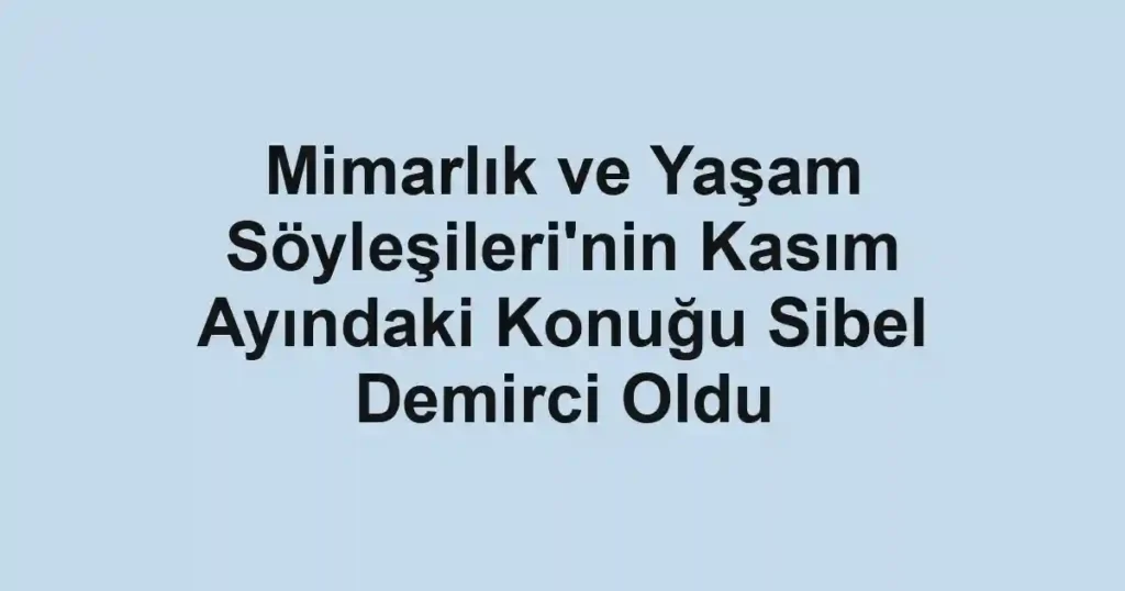 Mimarlık ve Yaşam Söyleşileri'nin Kasım Ayındaki Konuğu Sibel Demirci Oldu
