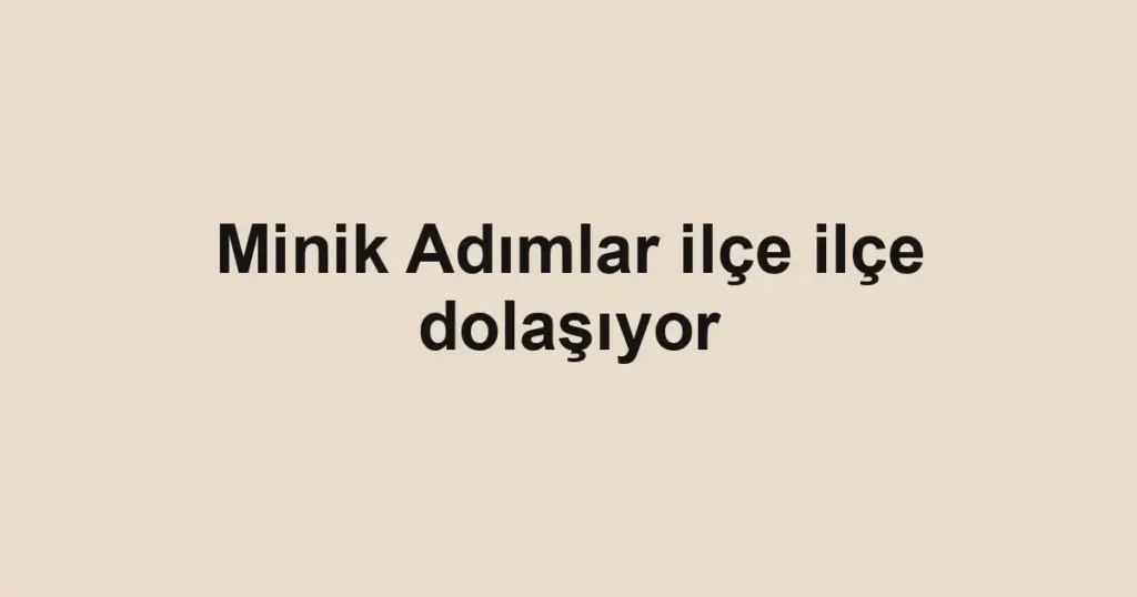 Minik Adımlar ilçe ilçe dolaşıyor