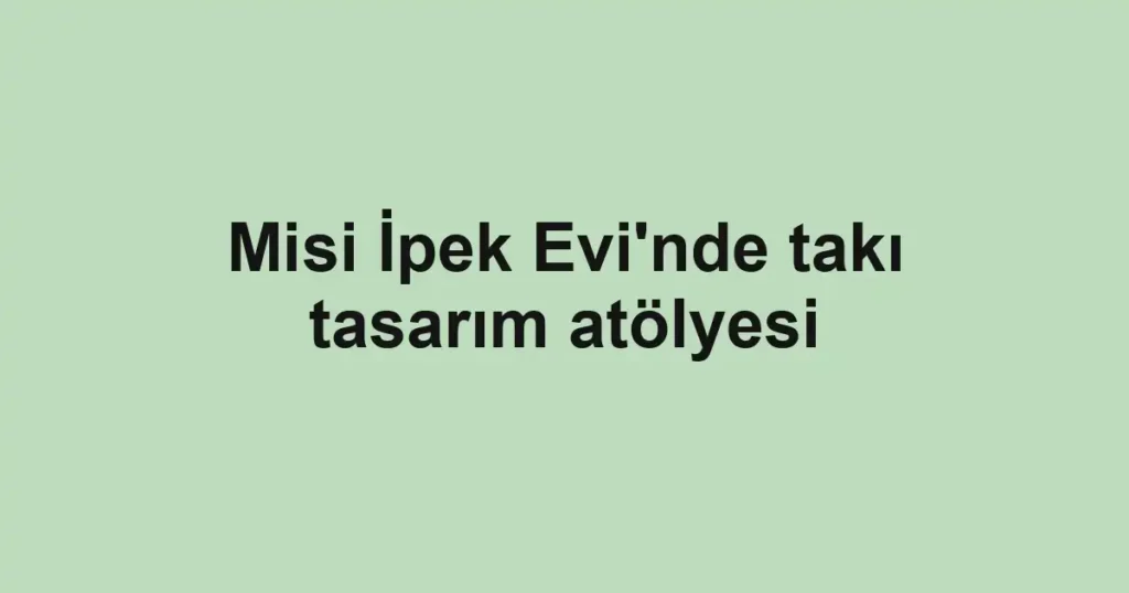 Misi İpek Evi'nde takı tasarım atölyesi