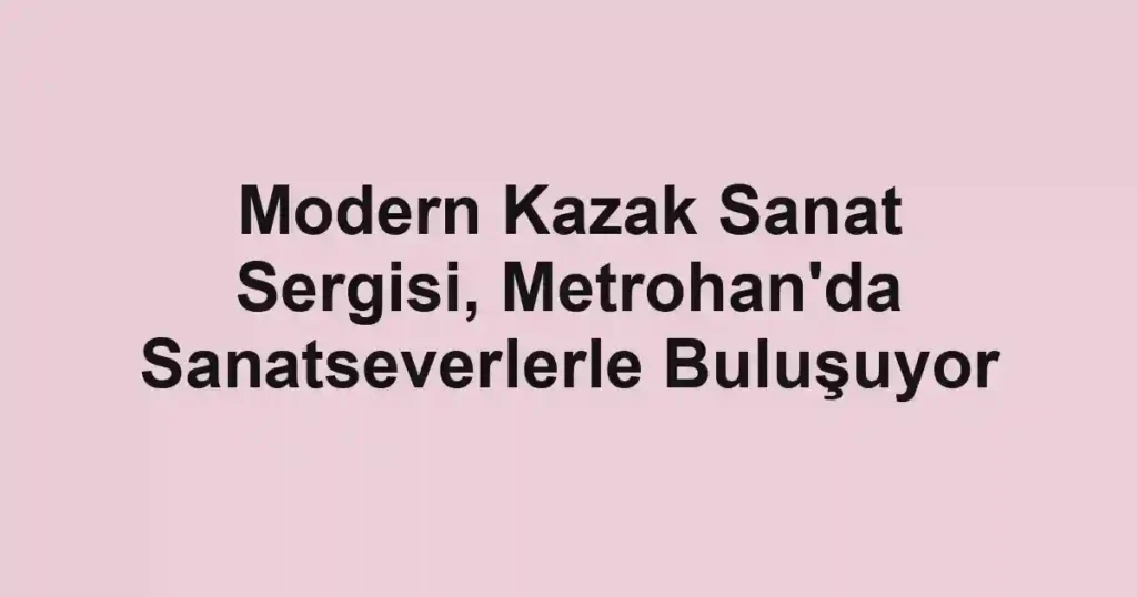 Modern Kazak Sanat Sergisi, Metrohan'da Sanatseverlerle Buluşuyor
