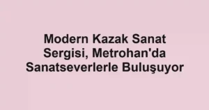 Modern Kazak Sanat Sergisi, Metrohan'da Sanatseverlerle Buluşuyor
